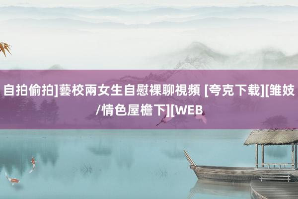 自拍偷拍]藝校兩女生自慰裸聊視頻 [夸克下载][雏妓/情色屋檐下][WEB