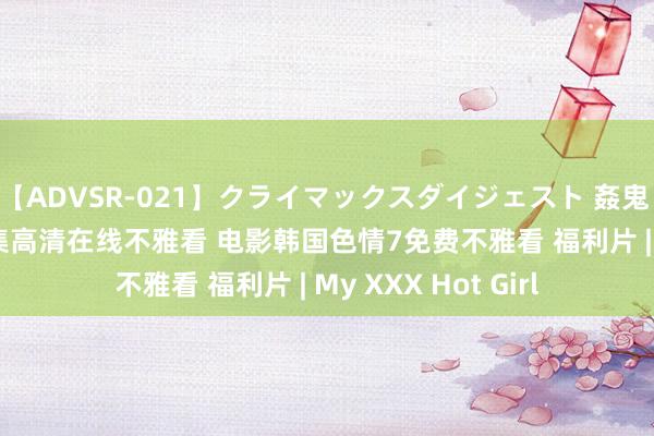 【ADVSR-021】クライマックスダイジェスト 姦鬼 ’10 韩国色情7全集高清在线不雅看 电影韩国色情7免费不雅看 福利片 | My XXX Hot Girl