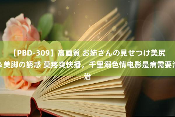 【PBD-309】高画質 お姉さんの見せつけ美尻＆美脚の誘惑 莫疼爽快播，千里溺色情电影是病需要治