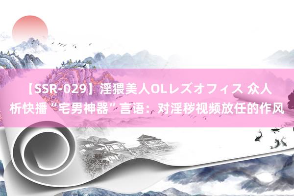 【SSR-029】淫猥美人OLレズオフィス 众人析快播“宅男神器”言语：对淫秽视频放任的作风