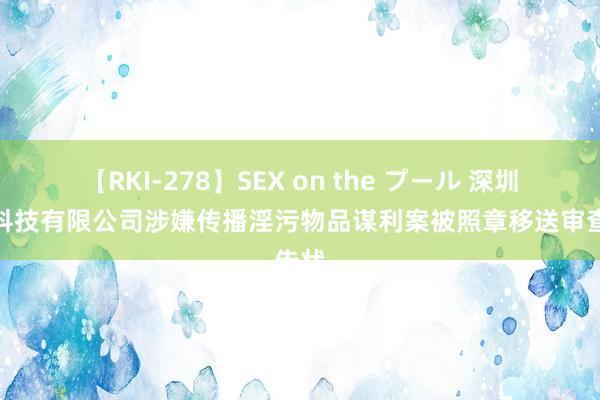 【RKI-278】SEX on the プール 深圳快播科技有限公司涉嫌传播淫污物品谋利案被照章移送审查告状