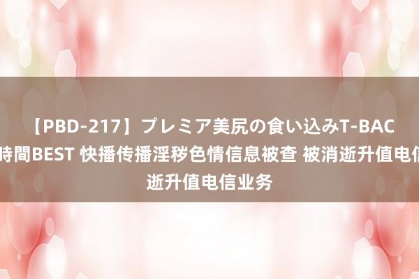 【PBD-217】プレミア美尻の食い込みT-BACK！8時間BEST 快播传播淫秽色情信息被查 被消逝升值电信业务