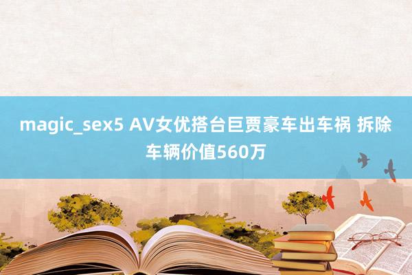 magic_sex5 AV女优搭台巨贾豪车出车祸 拆除车辆价值560万