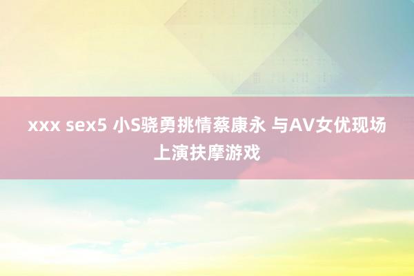 xxx sex5 小S骁勇挑情蔡康永 与AV女优现场上演扶摩游戏