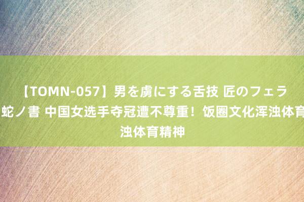【TOMN-057】男を虜にする舌技 匠のフェラチオ 蛇ノ書 中国女选手夺冠遭不尊重！饭圈文化浑浊体育精神
