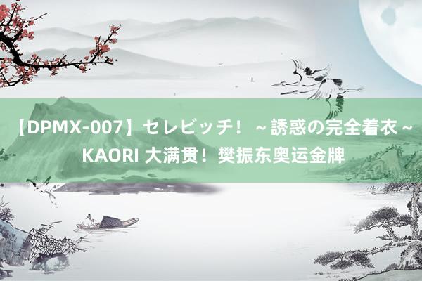 【DPMX-007】セレビッチ！～誘惑の完全着衣～ KAORI 大满贯！樊振东奥运金牌