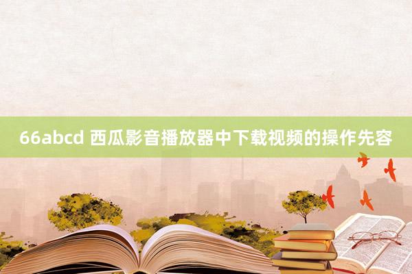 66abcd 西瓜影音播放器中下载视频的操作先容