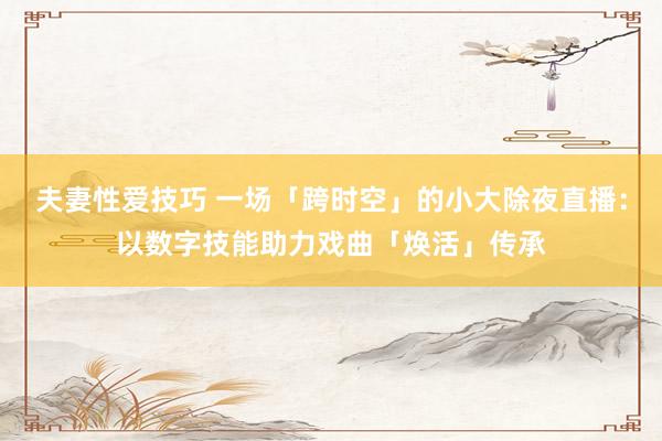 夫妻性爱技巧 一场「跨时空」的小大除夜直播：以数字技能助力戏曲「焕活」传承