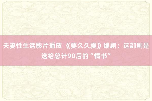 夫妻性生活影片播放 《要久久爱》编剧：这部剧是送给总计90后的“情书”