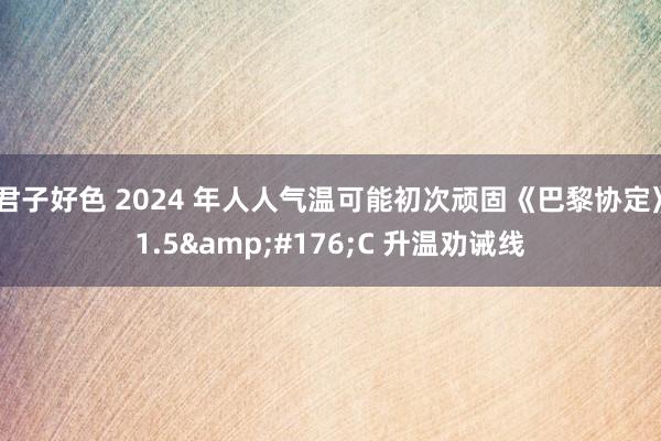 君子好色 2024 年人人气温可能初次顽固《巴黎协定》1.5&#176;C 升温劝诫线