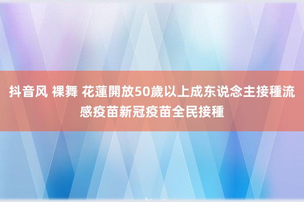 抖音风 裸舞 花蓮開放50歲以上成东说念主接種流感疫苗　新冠疫苗全民接種