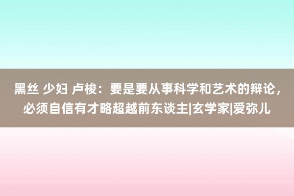 黑丝 少妇 卢梭：要是要从事科学和艺术的辩论，必须自信有才略超越前东谈主|玄学家|爱弥儿