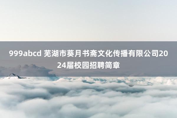 999abcd 芜湖市葵月书斋文化传播有限公司2024届校园招聘简章