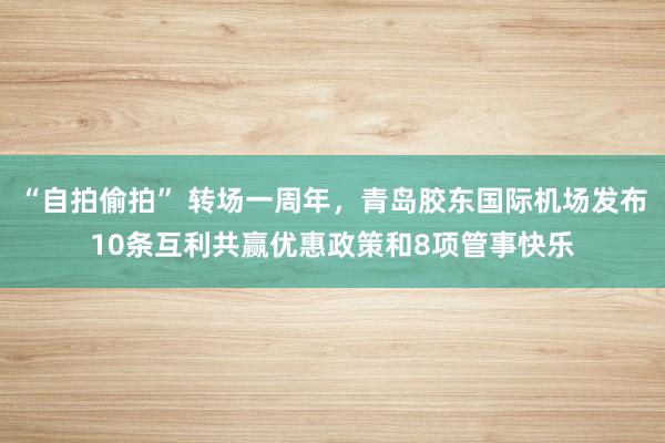“自拍偷拍” 转场一周年，青岛胶东国际机场发布10条互利共赢优惠政策和8项管事快乐