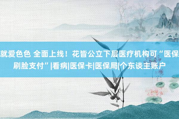 就爱色色 全面上线！花皆公立下层医疗机构可“医保刷脸支付”|看病|医保卡|医保局|个东谈主账户