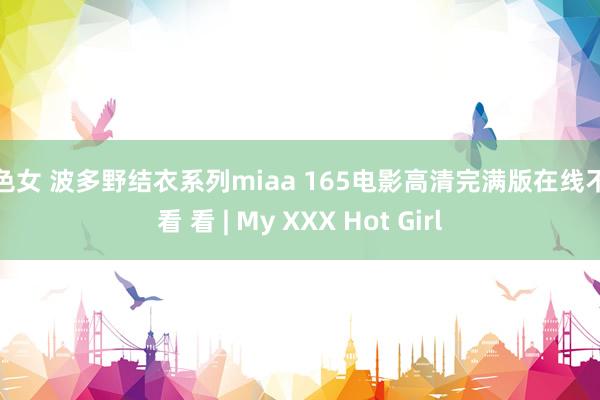 色色女 波多野结衣系列miaa 165电影高清完满版在线不雅看 看 | My XXX Hot Girl