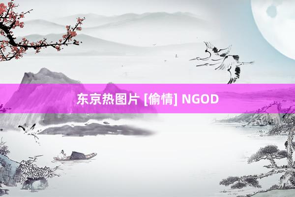 东京热图片 [偷情] NGOD