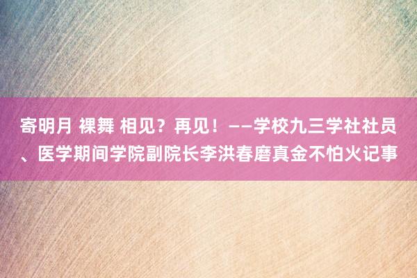 寄明月 裸舞 相见？再见！——学校九三学社社员、医学期间学院副院长李洪春磨真金不怕火记事