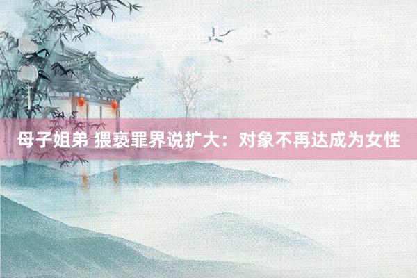母子姐弟 猥亵罪界说扩大：对象不再达成为女性