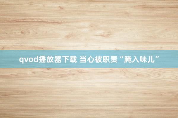 qvod播放器下载 当心被职责“腌入味儿”