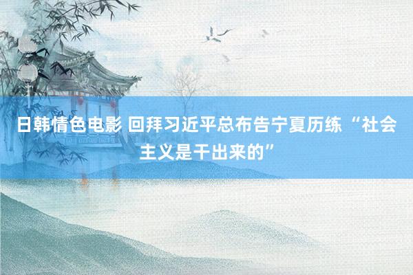 日韩情色电影 回拜习近平总布告宁夏历练 “社会主义是干出来的”