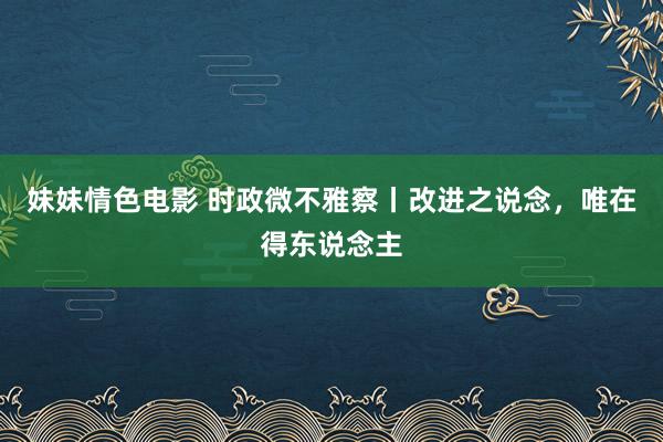 妹妹情色电影 时政微不雅察丨改进之说念，唯在得东说念主