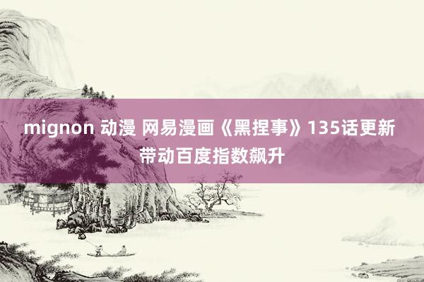 mignon 动漫 网易漫画《黑捏事》135话更新 带动百度指数飙升