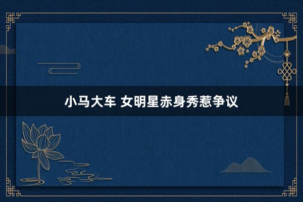 小马大车 女明星赤身秀惹争议
