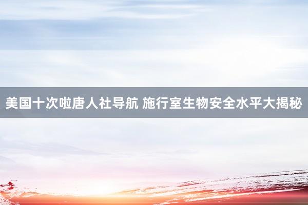 美国十次啦唐人社导航 施行室生物安全水平大揭秘