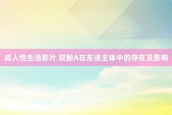 成人性生活影片 双酚A在东谈主体中的存在及影响