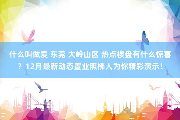 什么叫做爱 东莞 大岭山区 热点楼盘有什么惊喜？12月最新动态置业照拂人为你精彩演示！