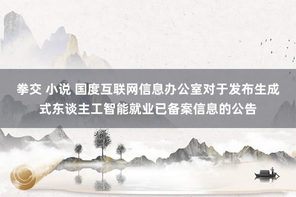 拳交 小说 国度互联网信息办公室对于发布生成式东谈主工智能就业已备案信息的公告