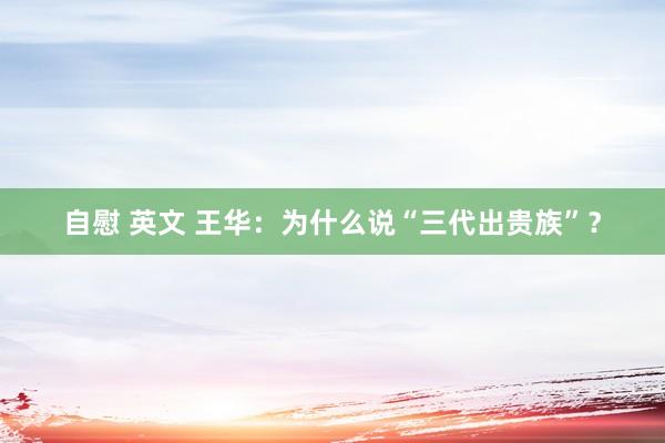 自慰 英文 王华：为什么说“三代出贵族”？
