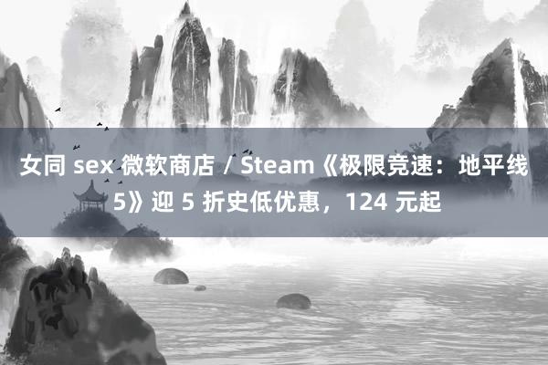 女同 sex 微软商店 / Steam《极限竞速：地平线 5》迎 5 折史低优惠，124 元起
