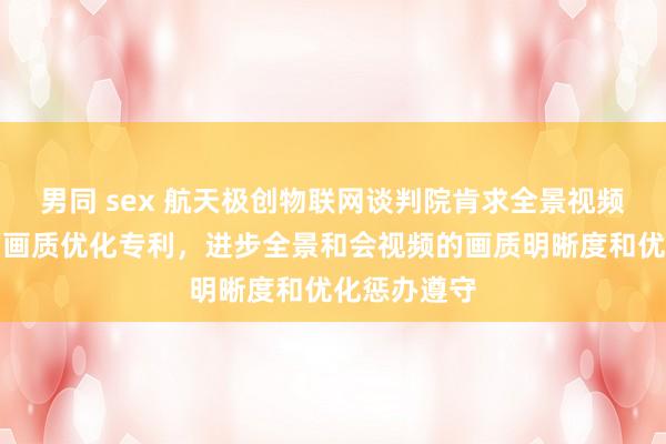 男同 sex 航天极创物联网谈判院肯求全景视频和会视频的画质优化专利，进步全景和会视频的画质明晰度和优化惩办遵守