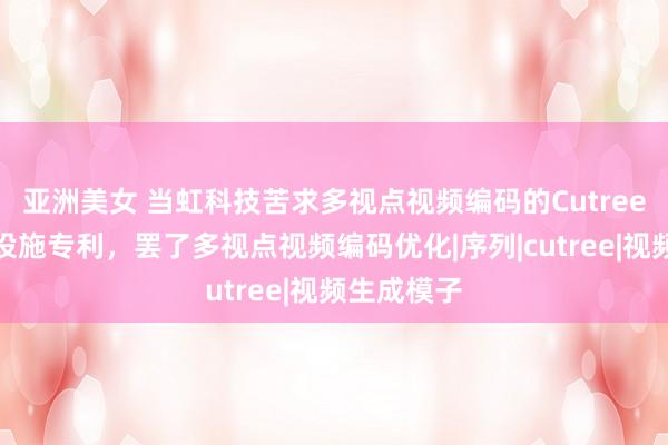 亚洲美女 当虹科技苦求多视点视频编码的Cutree本事优化设施专利，罢了多视点视频编码优化|序列|cutree|视频生成模子