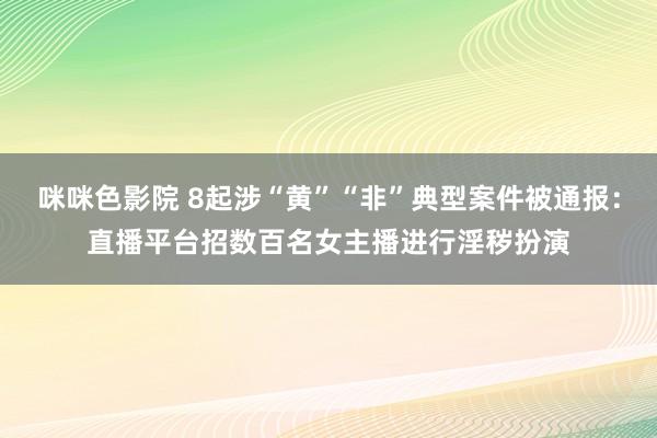 咪咪色影院 8起涉“黄”“非”典型案件被通报：直播平台招数百名女主播进行淫秽扮演