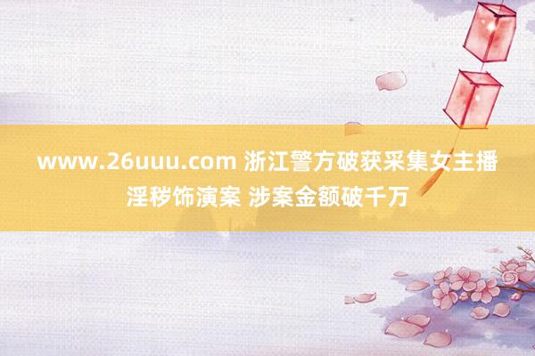 www.26uuu.com 浙江警方破获采集女主播淫秽饰演案 涉案金额破千万