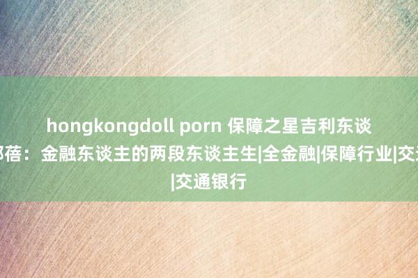 hongkongdoll porn 保障之星吉利东谈主寿邹蓓：金融东谈主的两段东谈主生|全金融|保障行业|交通银行