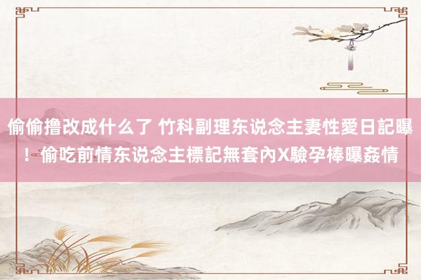 偷偷撸改成什么了 竹科副理东说念主妻性愛日記曝！偷吃前情东说念主標記無套內X　驗孕棒曝姦情
