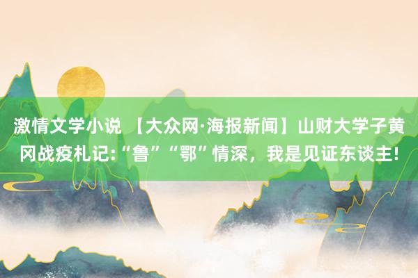 激情文学小说 【大众网·海报新闻】山财大学子黄冈战疫札记:“鲁”“鄂”情深，我是见证东谈主!
