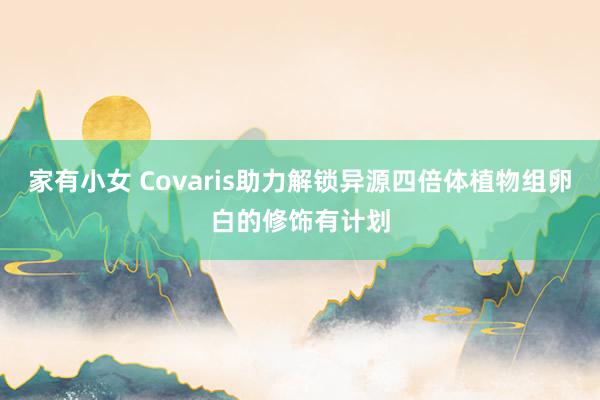 家有小女 Covaris助力解锁异源四倍体植物组卵白的修饰有计划