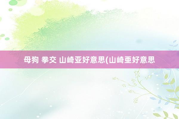母狗 拳交 山崎亚好意思(山崎亜好意思