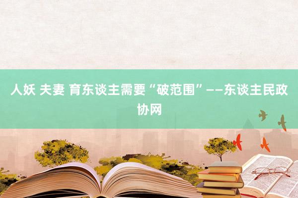 人妖 夫妻 育东谈主需要“破范围”——东谈主民政协网