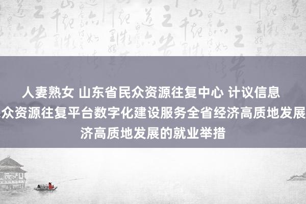 人妻熟女 山东省民众资源往复中心 计议信息 对于加速民众资源往复平台数字化建设服务全省经济高质地发展的就业举措