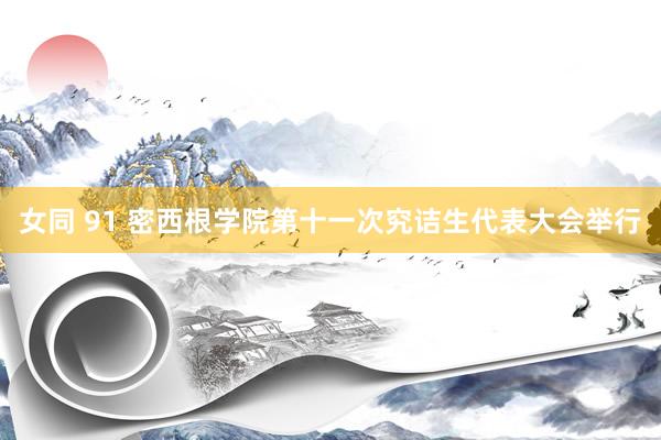 女同 91 密西根学院第十一次究诘生代表大会举行