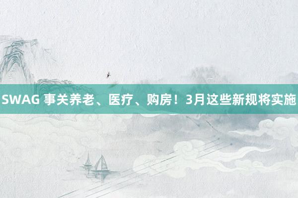 SWAG 事关养老、医疗、购房！3月这些新规将实施