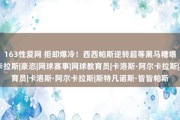 163性爱网 拒却爆冷！西西帕斯逆转超等黑马糟塌晋级，8遍及战阿尔卡拉斯|豪恣|网球赛事|网球教育员|卡洛斯·阿尔卡拉斯|斯特凡诺斯·皆皆帕斯
