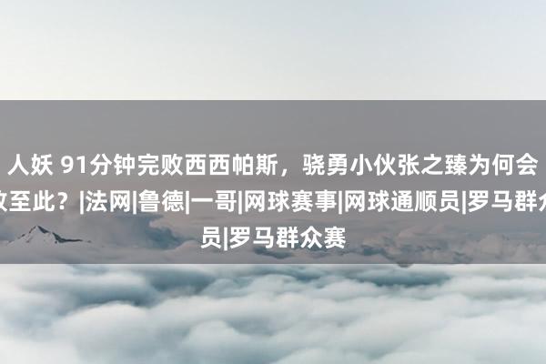 人妖 91分钟完败西西帕斯，骁勇小伙张之臻为何会脆败至此？|法网|鲁德|一哥|网球赛事|网球通顺员|罗马群众赛