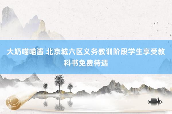 大奶喵喵酱 北京城六区义务教训阶段学生享受教科书免费待遇